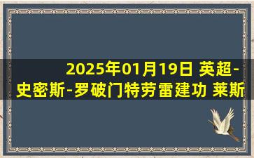 2025年01月19日 英超-史密斯-罗破门特劳雷建功 莱斯特城0-2富勒姆联赛七连败